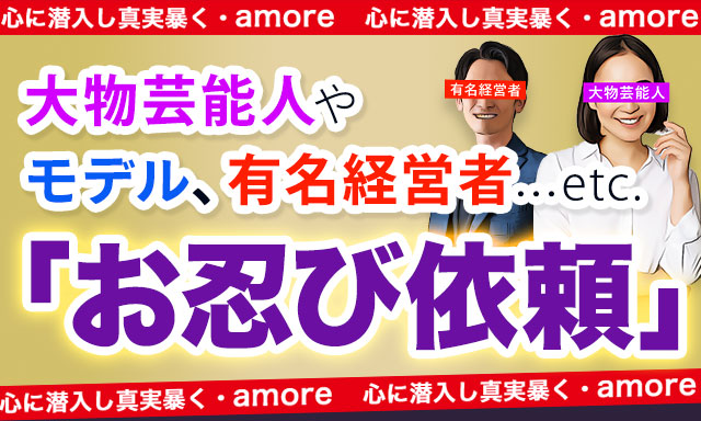 心に潜入し真実暴く・amore 大物芸能人やモデル、有名経営者…etc. 「お忍び依頼」