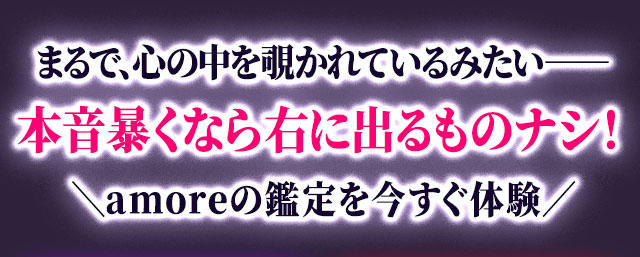 まるで、心の中を覗かれているみたい―― 本音暴くなら右に出るものナシ！ ＼amoreの鑑定を今すぐ体験／